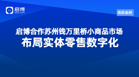 啟博合作蘇州錢萬里橋小商品市場，布局實體零售數字化